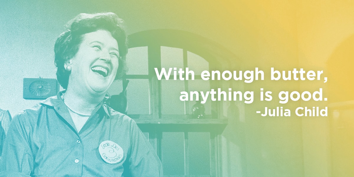 Julia Child quote: with enough butter, anything is good.